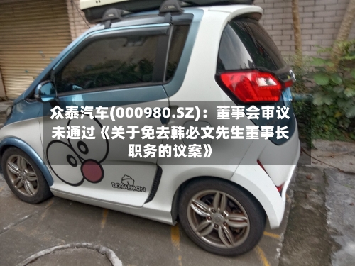 众泰汽车(000980.SZ):董事会审议未通过《关于免去韩必文先生董事长职务的议案》