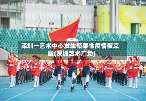 深圳一艺术中心发生聚集性疫情被立案(深圳艺术广场)-第2张图片