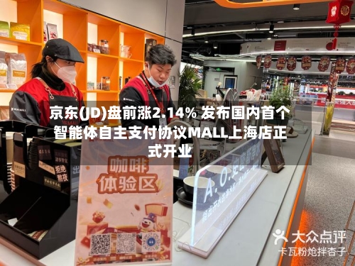 京东(JD)盘前涨2.14% 发布国内首个智能体自主支付协议MALL上海店正式开业