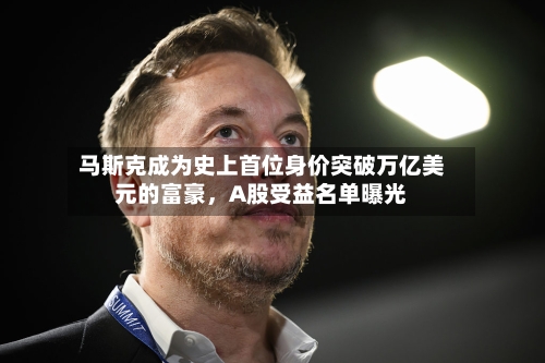 马斯克成为史上首位身价突破万亿美元的富豪，A股受益名单曝光-第3张图片