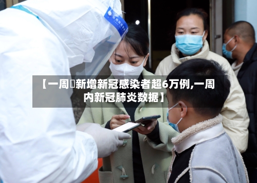 【一周內新增新冠感染者超6万例,一周内新冠肺炎数据】-第2张图片