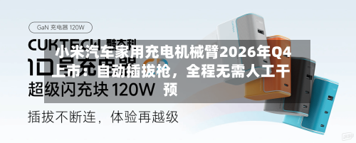 小米汽车家用充电机械臂2026年Q4上市：自动插拔枪	，全程无需人工干预-第2张图片