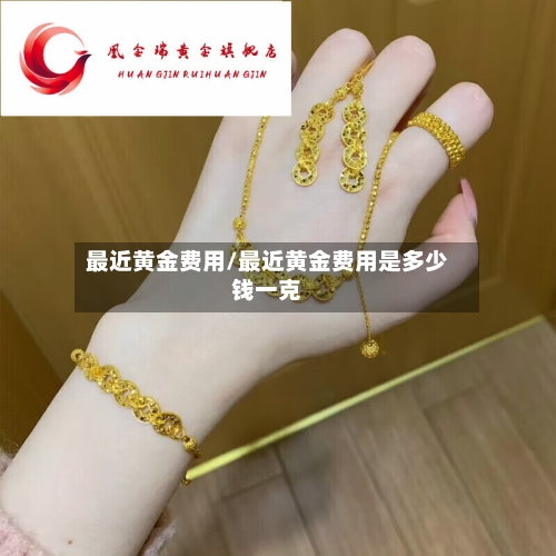 最近黄金费用/最近黄金费用是多少钱一克