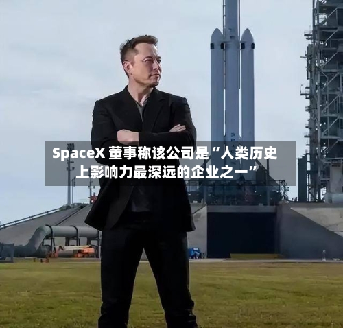 SpaceX 董事称该公司是“人类历史上影响力最深远的企业之一”-第3张图片