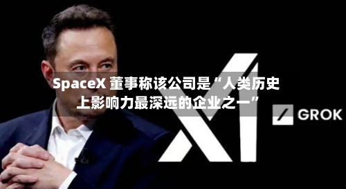 SpaceX 董事称该公司是“人类历史上影响力最深远的企业之一”-第2张图片