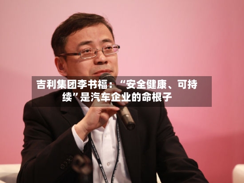 吉利集团李书福：“安全健康	、可持续”是汽车企业的命根子-第2张图片