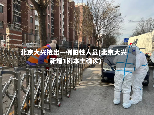 北京大兴检出一例阳性人员(北京大兴新增1例本土确诊)