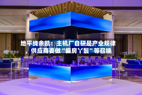 地平线余凯：主机厂自研是产业规律，供应商要做“偏房丫鬟”等召唤-第2张图片