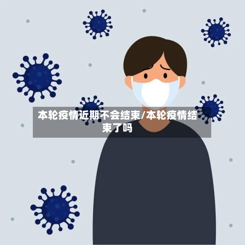 本轮疫情近期不会结束/本轮疫情结束了吗