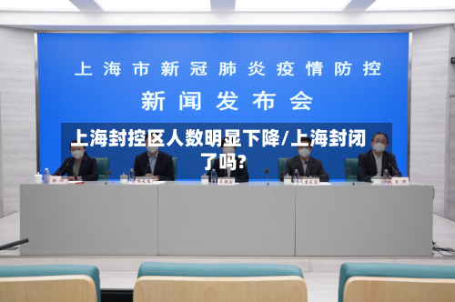 上海封控区人数明显下降/上海封闭了吗?