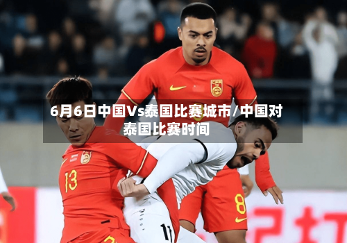 6月6日中国Vs泰国比赛城市/中国对泰国比赛时间
