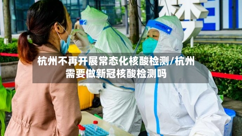杭州不再开展常态化核酸检测/杭州需要做新冠核酸检测吗-第3张图片
