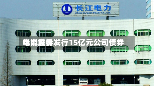华能世界
电力股份发行15亿元公司债券
