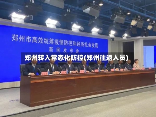 郑州转入常态化防控(郑州往返人员)-第2张图片