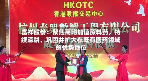 富祥股份:聚焦高附加值原料药,持续深耕、巩固并扩大在既有医药领域的优势地位