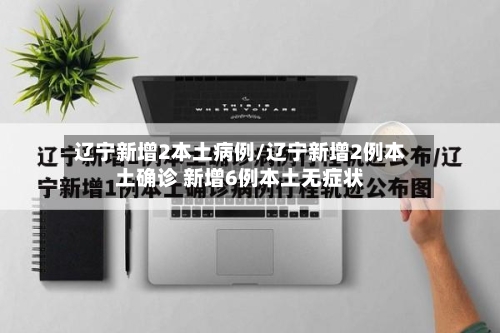 辽宁新增2本土病例/辽宁新增2例本土确诊 新增6例本土无症状
