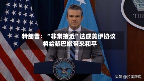 特朗普:“非常接近”达成美伊协议 将给黎巴嫩带来和平