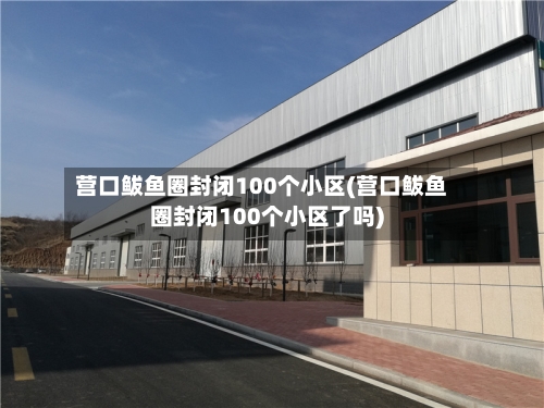 营口鲅鱼圈封闭100个小区(营口鲅鱼圈封闭100个小区了吗)